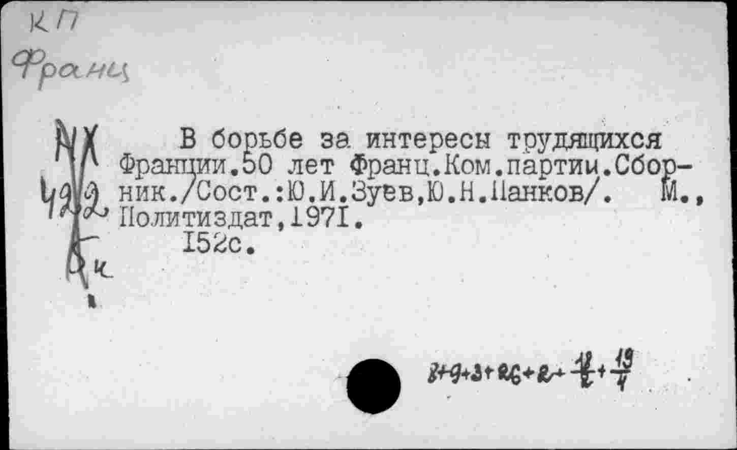 ﻿В борьбе за интересы трудящихся Франции.50 лет Франц.Ком.партии.Сбо ник./Сост.:Ю.И.Зуев,Ю.Н.Панков/. Политиздат,1971.
152с.
